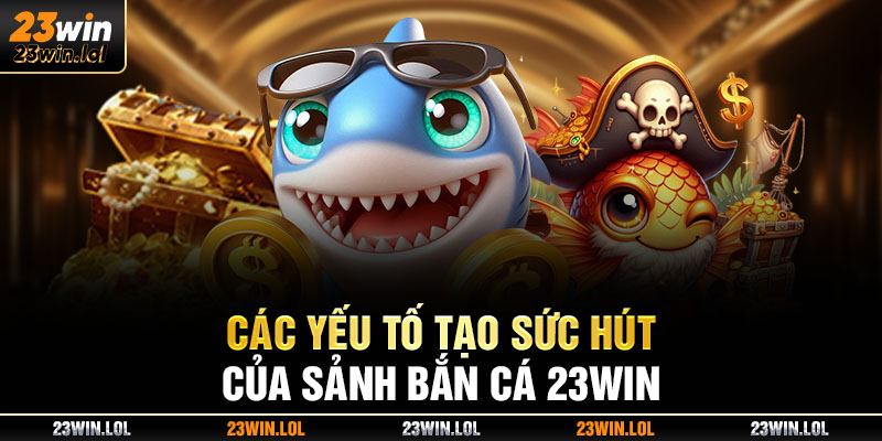 Các yếu tố tạo sức hút của sảnh bắn cá 23win