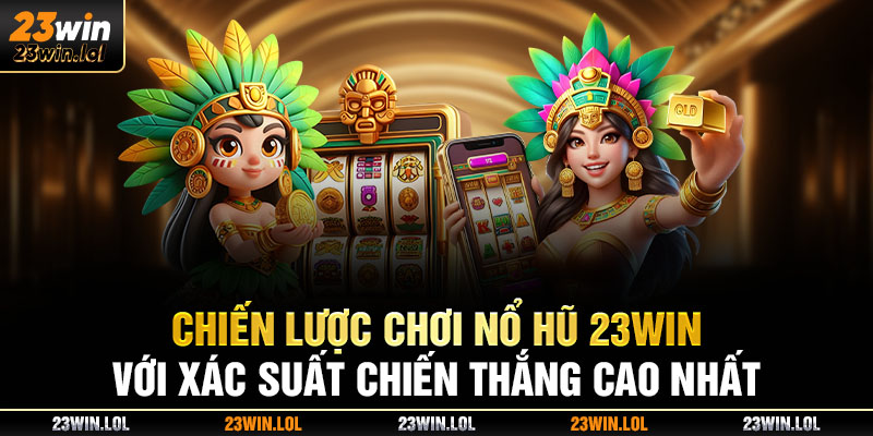 Chiến lược chơi nổ hũ 23win với xác suất chiến thắng cao nhất