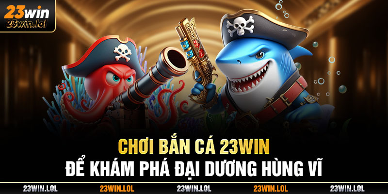 Chơi bắn cá 23win để khám phá đại dương hùng vĩ