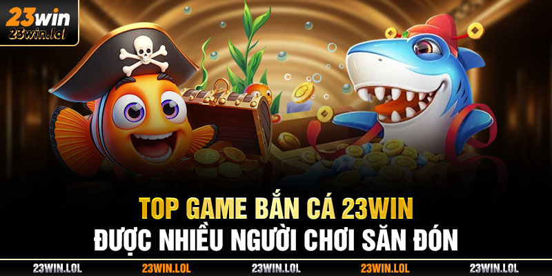 Top game bắn cá 23win được nhiều người chơi săn đón