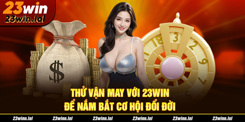 Thử vận may với 23Win để nắm bắt cơ hội đổi đời